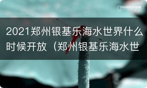 2021郑州银基乐海水世界什么时候开放（郑州银基乐海水世界地图）