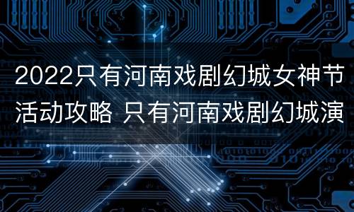 2022只有河南戏剧幻城女神节活动攻略 只有河南戏剧幻城演出时间