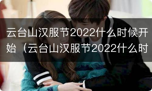 云台山汉服节2022什么时候开始（云台山汉服节2022什么时候开始的）