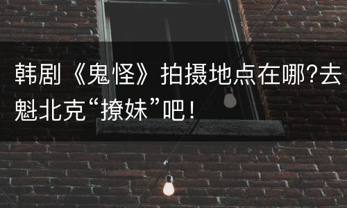 韩剧《鬼怪》拍摄地点在哪?去魁北克“撩妹”吧！