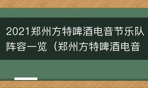 2021郑州方特啤酒电音节乐队阵容一览（郑州方特啤酒电音节什么时候结束）