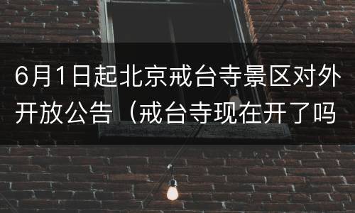 6月1日起北京戒台寺景区对外开放公告（戒台寺现在开了吗）