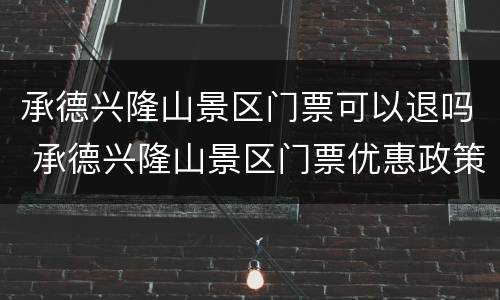 承德兴隆山景区门票可以退吗 承德兴隆山景区门票优惠政策