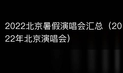 2022北京暑假演唱会汇总（2022年北京演唱会）