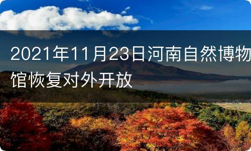 2021年11月23日河南自然博物馆恢复对外开放