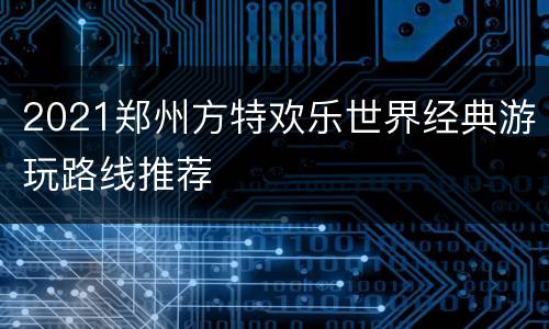 2021郑州方特欢乐世界经典游玩路线推荐