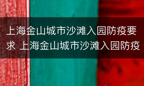 上海金山城市沙滩入园防疫要求 上海金山城市沙滩入园防疫要求是什么