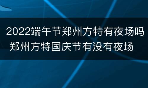 2022端午节郑州方特有夜场吗 郑州方特国庆节有没有夜场