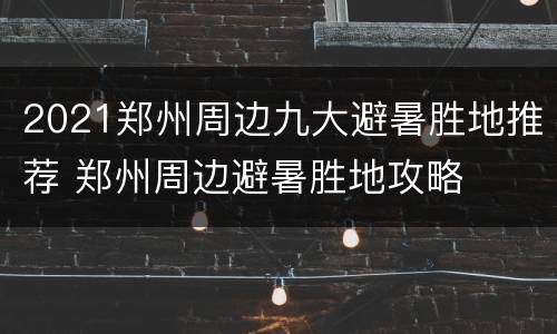 2021郑州周边九大避暑胜地推荐 郑州周边避暑胜地攻略