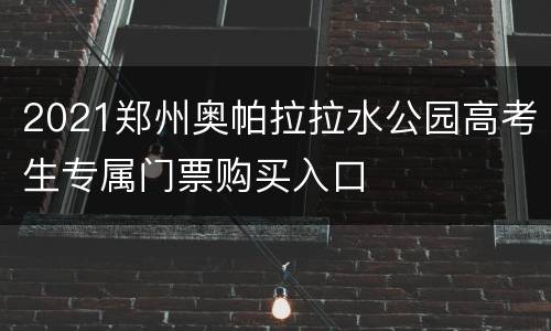 2021郑州奥帕拉拉水公园高考生专属门票购买入口