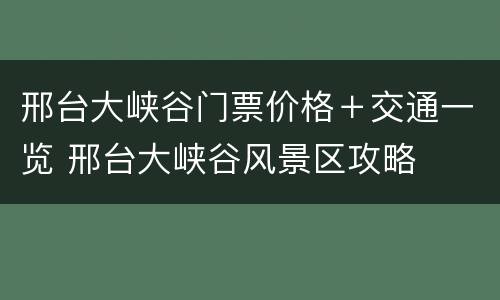 邢台大峡谷门票价格＋交通一览 邢台大峡谷风景区攻略