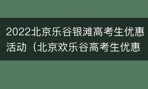 2022北京乐谷银滩高考生优惠活动（北京欢乐谷高考生优惠）