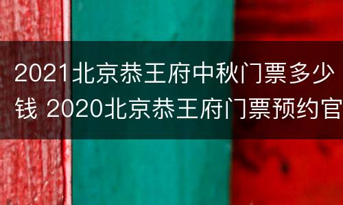 2021北京恭王府中秋门票多少钱 2020北京恭王府门票预约官网