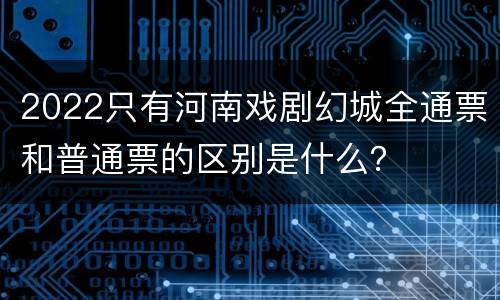 2022只有河南戏剧幻城全通票和普通票的区别是什么？