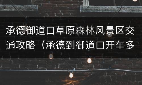 承德御道口草原森林风景区交通攻略（承德到御道口开车多长时间）