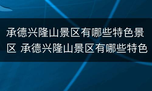 承德兴隆山景区有哪些特色景区 承德兴隆山景区有哪些特色景区名称