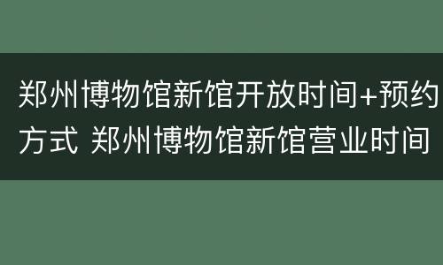 郑州博物馆新馆开放时间+预约方式 郑州博物馆新馆营业时间