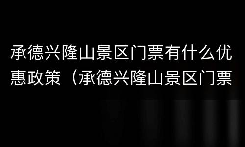 承德兴隆山景区门票有什么优惠政策（承德兴隆山景区门票有什么优惠政策嘛）