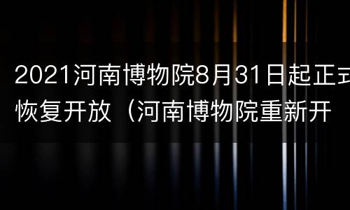 2021河南博物院8月31日起正式恢复开放（河南博物院重新开馆）