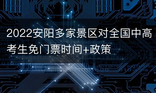 2022安阳多家景区对全国中高考生免门票时间+政策