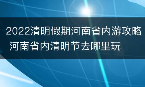 2022清明假期河南省内游攻略 河南省内清明节去哪里玩