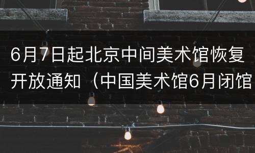 6月7日起北京中间美术馆恢复开放通知（中国美术馆6月闭馆）