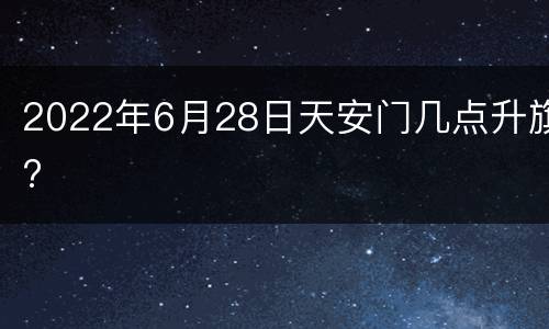 2022年6月28日天安门几点升旗?