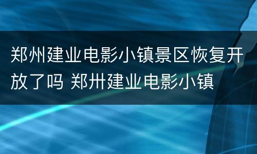 郑州建业电影小镇景区恢复开放了吗 郑卅建业电影小镇