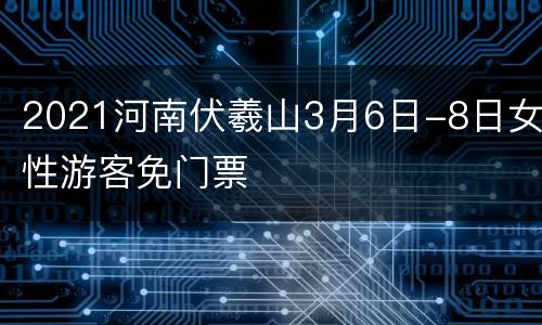 2021河南伏羲山3月6日-8日女性游客免门票