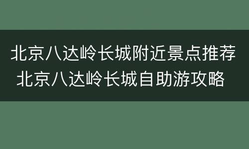 北京八达岭长城附近景点推荐 北京八达岭长城自助游攻略