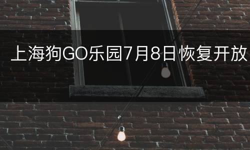 上海狗GO乐园7月8日恢复开放