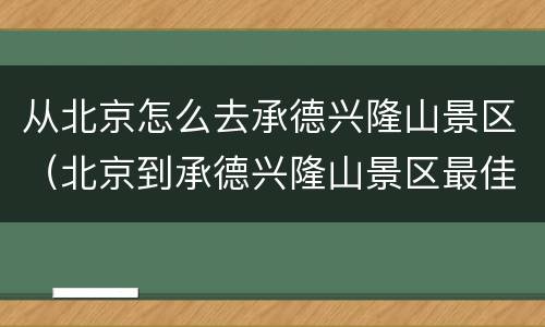 从北京怎么去承德兴隆山景区（北京到承德兴隆山景区最佳乘车方案）