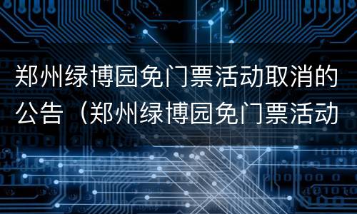 郑州绿博园免门票活动取消的公告（郑州绿博园免门票活动取消的公告通知）