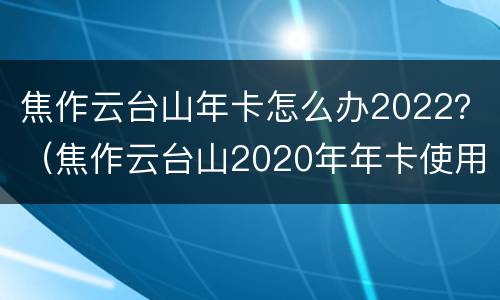 焦作云台山年卡怎么办2022？（焦作云台山2020年年卡使用时间）