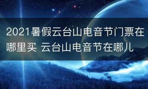 2021暑假云台山电音节门票在哪里买 云台山电音节在哪儿