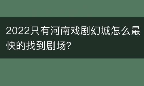 2022只有河南戏剧幻城怎么最快的找到剧场？