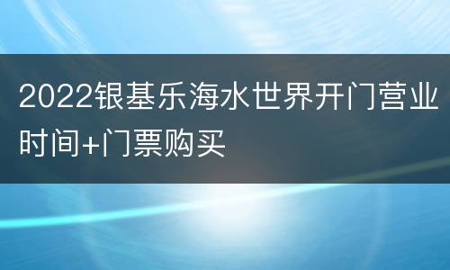 2022银基乐海水世界开门营业时间+门票购买