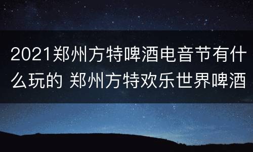 2021郑州方特啤酒电音节有什么玩的 郑州方特欢乐世界啤酒电音节