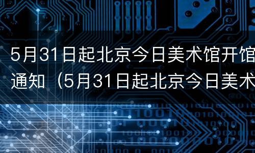 5月31日起北京今日美术馆开馆通知（5月31日起北京今日美术馆开馆通知）