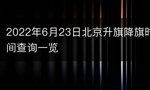 2022年6月23日北京升旗降旗时间查询一览