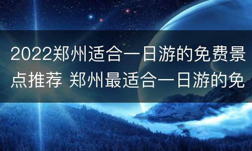 2022郑州适合一日游的免费景点推荐 郑州最适合一日游的免费景点