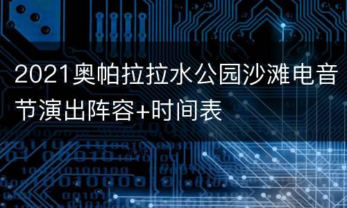 2021奥帕拉拉水公园沙滩电音节演出阵容+时间表