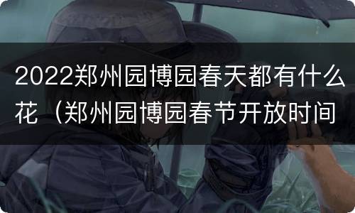 2022郑州园博园春天都有什么花（郑州园博园春节开放时间）