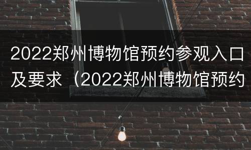 2022郑州博物馆预约参观入口及要求（2022郑州博物馆预约参观入口及要求图片）