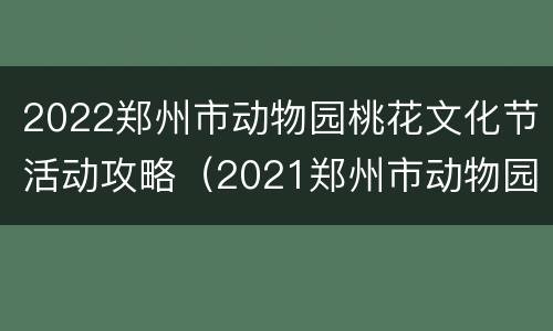 2022郑州市动物园桃花文化节活动攻略（2021郑州市动物园春节营业时间）