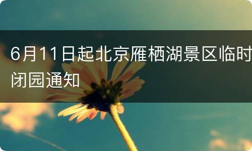 6月11日起北京雁栖湖景区临时闭园通知