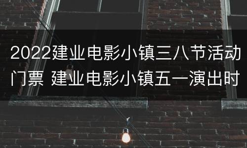 2022建业电影小镇三八节活动门票 建业电影小镇五一演出时间