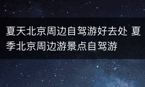 夏天北京周边自驾游好去处 夏季北京周边游景点自驾游