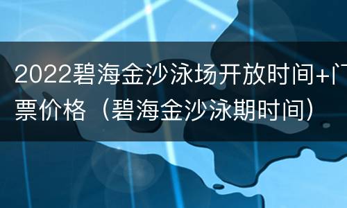 2022碧海金沙泳场开放时间+门票价格（碧海金沙泳期时间）