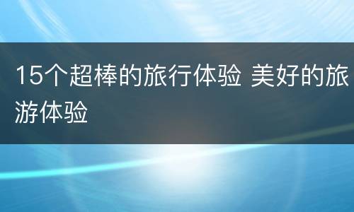 15个超棒的旅行体验 美好的旅游体验